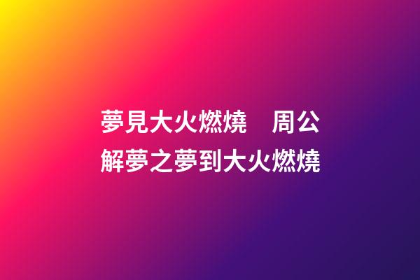 夢見大火燃燒　周公解夢之夢到大火燃燒